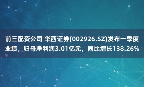 前三配资公司 华西证券(002926.SZ)发布一季度业绩，归母净利润3.01亿元，同比增长138.26%
