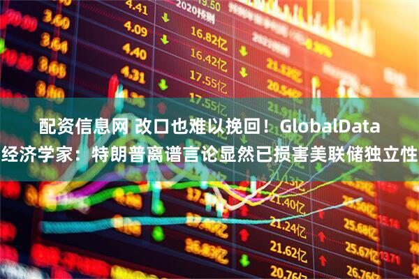 配资信息网 改口也难以挽回！GlobalData经济学家：特朗普离谱言论显然已损害美联储独立性
