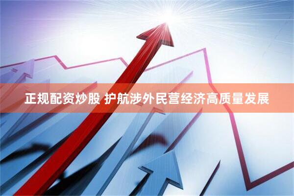 正规配资炒股 护航涉外民营经济高质量发展