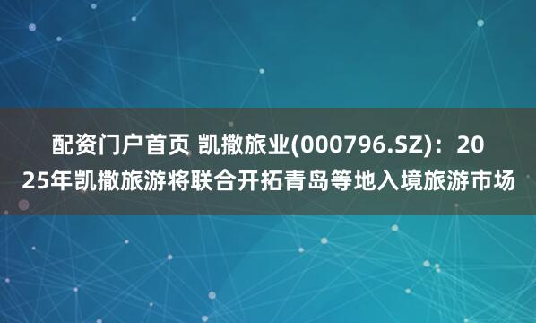 配资门户首页 凯撒旅业(000796.SZ)：2025年凯撒旅游将联合开拓青岛等地入境旅游市场