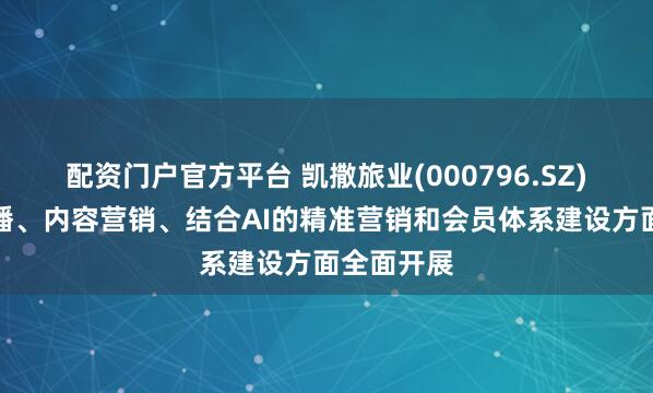 配资门户官方平台 凯撒旅业(000796.SZ)：将在直播、内容营销、结合AI的精准营销和会员体系建设方面全面开展