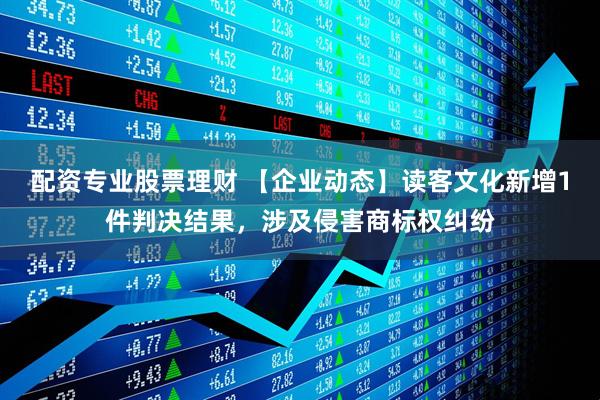 配资专业股票理财 【企业动态】读客文化新增1件判决结果，涉及侵害商标权纠纷