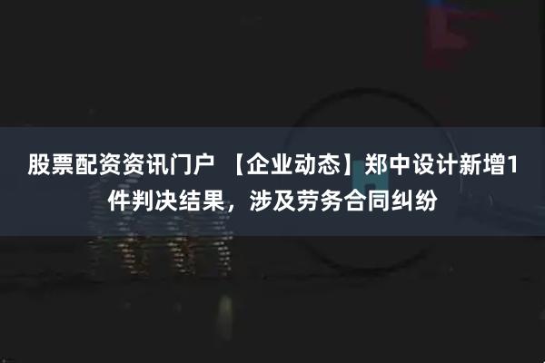 股票配资资讯门户 【企业动态】郑中设计新增1件判决结果，涉及劳务合同纠纷
