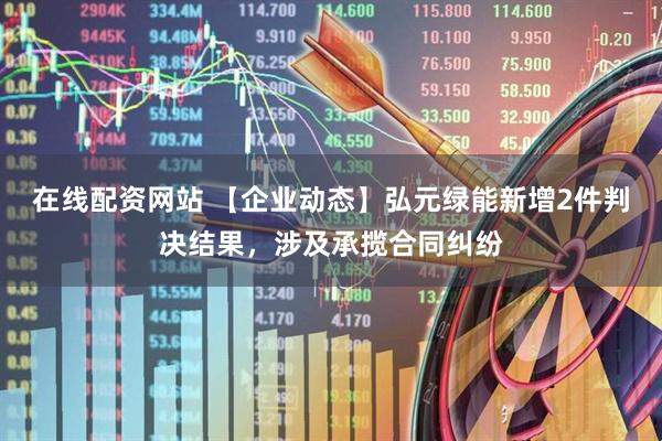 在线配资网站 【企业动态】弘元绿能新增2件判决结果，涉及承揽合同纠纷