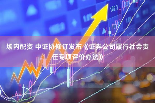 场内配资 中证协修订发布《证券公司履行社会责任专项评价办法》