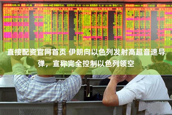 直接配资官网首页 伊朗向以色列发射高超音速导弹，宣称完全控制以色列领空