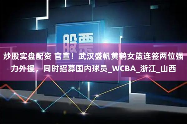 炒股实盘配资 官宣！武汉盛帆黄鹤女篮连签两位强力外援，同时招募国内球员_WCBA_浙江_山西