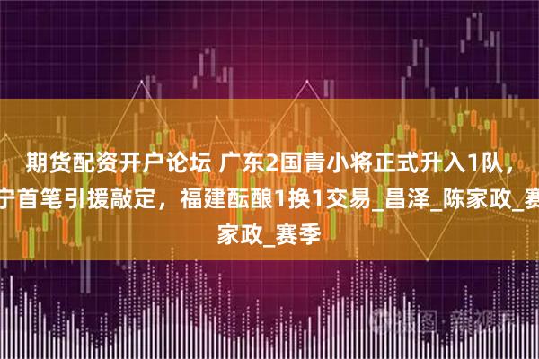 期货配资开户论坛 广东2国青小将正式升入1队，辽宁首笔引援敲定，福建酝酿1换1交易_昌泽_陈家政_赛季