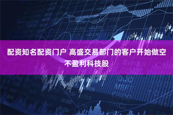 配资知名配资门户 高盛交易部门的客户开始做空不盈利科技股