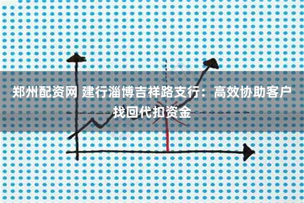 郑州配资网 建行淄博吉祥路支行：高效协助客户找回代扣资金
