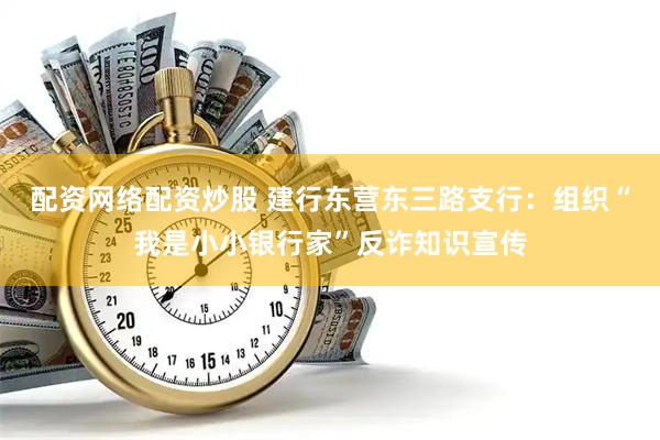 配资网络配资炒股 建行东营东三路支行：组织“我是小小银行家”反诈知识宣传