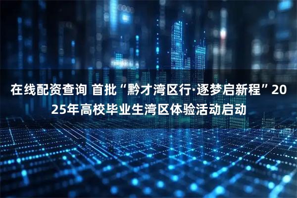 在线配资查询 首批“黔才湾区行·逐梦启新程”2025年高校毕业生湾区体验活动启动
