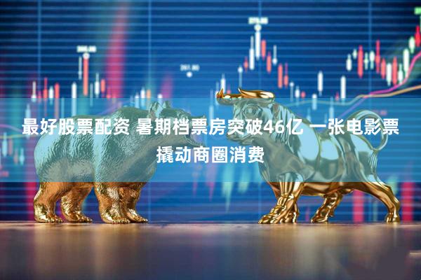 最好股票配资 暑期档票房突破46亿 一张电影票撬动商圈消费
