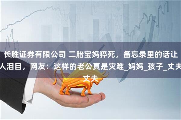 长胜证券有限公司 二胎宝妈猝死，备忘录里的话让人泪目，网友：这样的老公真是灾难_妈妈_孩子_丈夫