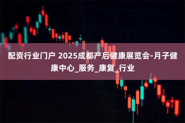 配资行业门户 2025成都产后健康展览会-月子健康中心_服务_康复_行业