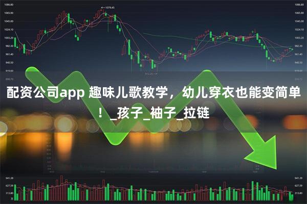 配资公司app 趣味儿歌教学，幼儿穿衣也能变简单！_孩子_袖子_拉链
