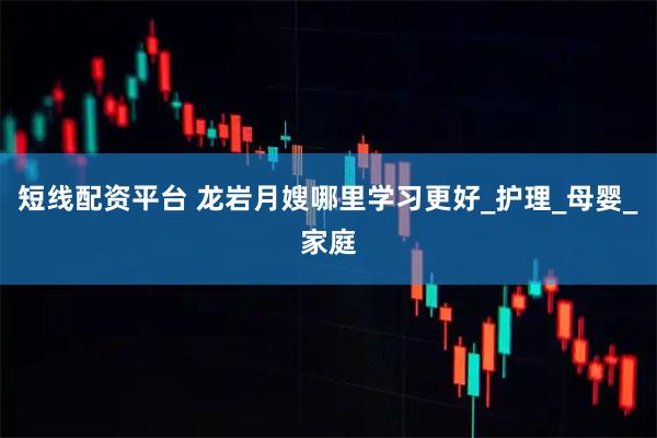 短线配资平台 龙岩月嫂哪里学习更好_护理_母婴_家庭