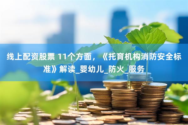 线上配资股票 11个方面，《托育机构消防安全标准》解读_婴幼儿_防火_服务