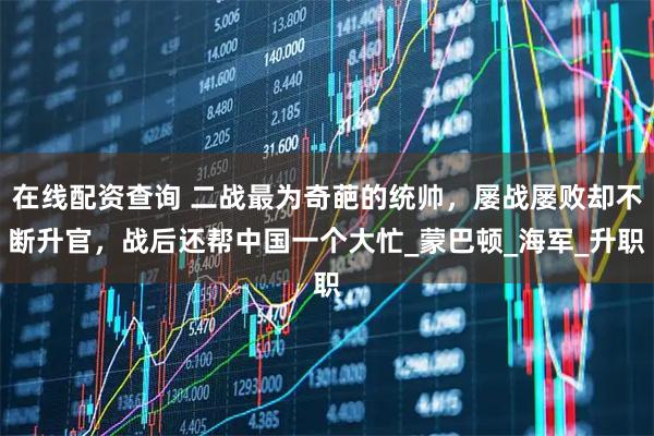 在线配资查询 二战最为奇葩的统帅，屡战屡败却不断升官，战后还帮中国一个大忙_蒙巴顿_海军_升职