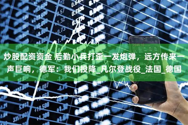 炒股配资资金 后勤小兵打歪一发炮弹，远方传来一声巨响，德军：我们投降_凡尔登战役_法国_德国