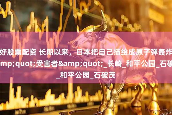 最好股票配资 长期以来，日本把自己描绘成原子弹轰炸的&quot;受害者&quot;_长崎_和平公园_石破茂