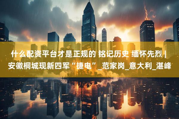 什么配资平台才是正规的 铭记历史 缅怀先烈 | 安徽桐城现新四军“捷电”_范家岗_意大利_湛峰