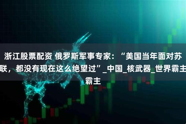 浙江股票配资 俄罗斯军事专家：“美国当年面对苏联，都没有现在这么绝望过”_中国_核武器_世界霸主