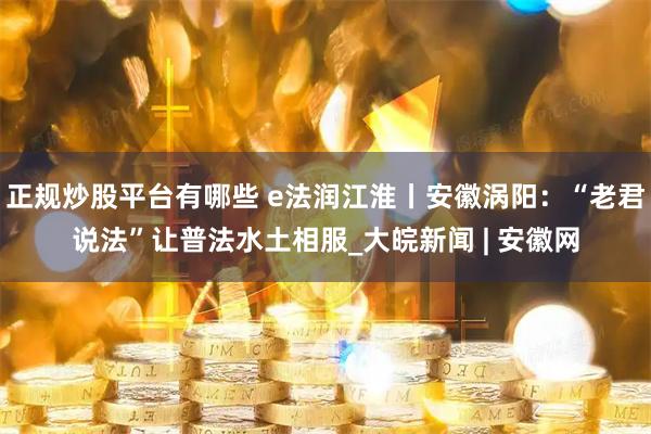 正规炒股平台有哪些 e法润江淮丨安徽涡阳：“老君说法”让普法水土相服_大皖新闻 | 安徽网