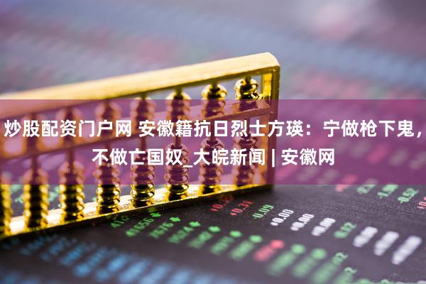 炒股配资门户网 安徽籍抗日烈士方瑛：宁做枪下鬼，不做亡国奴_大皖新闻 | 安徽网