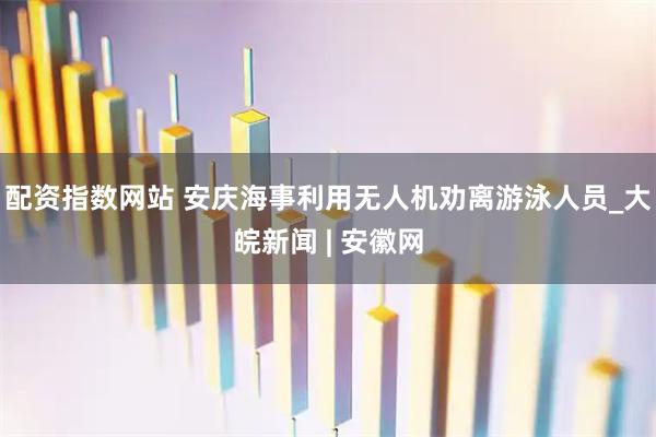 配资指数网站 安庆海事利用无人机劝离游泳人员_大皖新闻 | 安徽网
