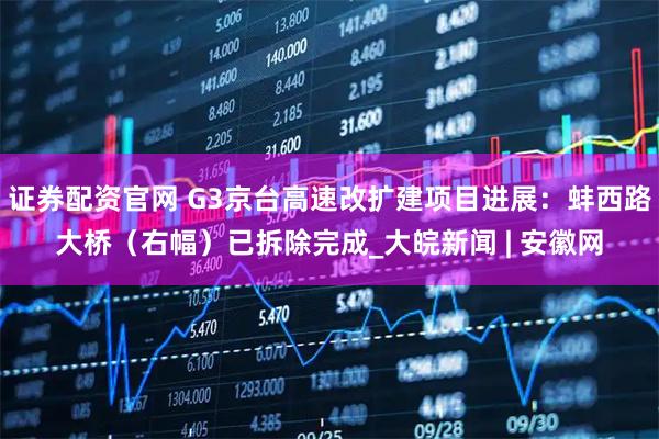 证券配资官网 G3京台高速改扩建项目进展：蚌西路大桥（右幅）已拆除完成_大皖新闻 | 安徽网