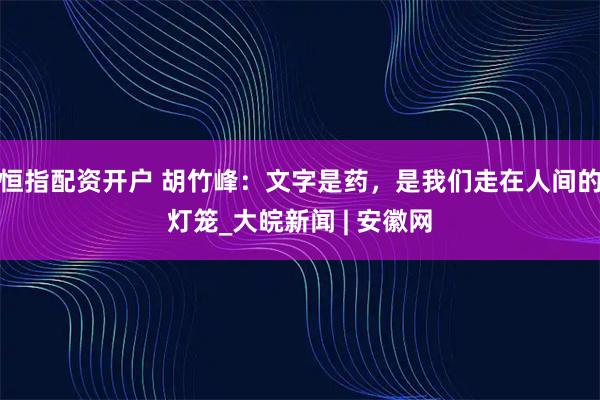 恒指配资开户 胡竹峰：文字是药，是我们走在人间的灯笼_大皖新闻 | 安徽网