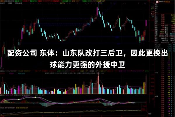 配资公司 东体：山东队改打三后卫，因此更换出球能力更强的外援中卫