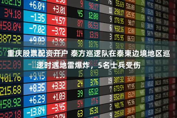 重庆股票配资开户 泰方巡逻队在泰柬边境地区巡逻时遇地雷爆炸，5名士兵受伤