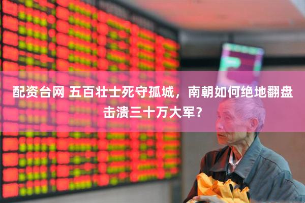 配资台网 五百壮士死守孤城，南朝如何绝地翻盘击溃三十万大军？