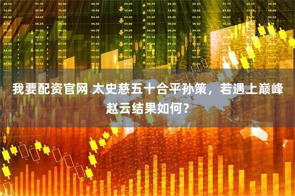我要配资官网 太史慈五十合平孙策，若遇上巅峰赵云结果如何？