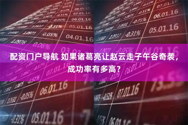 配资门户导航 如果诸葛亮让赵云走子午谷奇袭，成功率有多高？