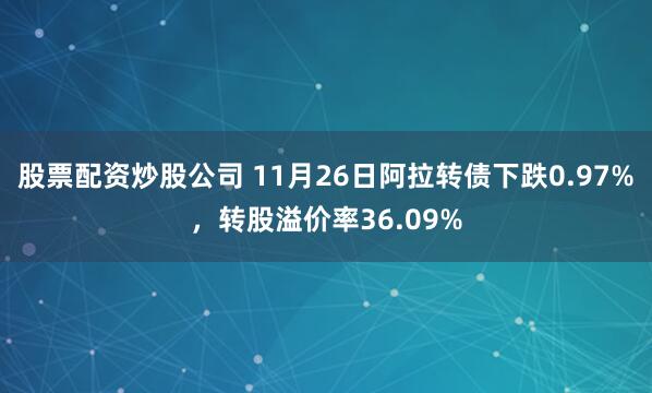 股票配资炒股公司 11月26日阿拉转债下跌0.97%,转股溢价率36.09%
