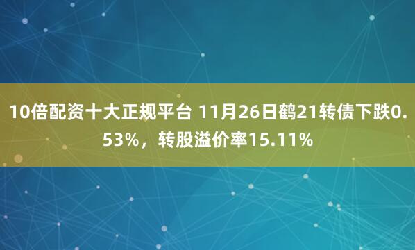 10倍配资十大正规平台 11月26日鹤21转债下跌0.53%，转股溢价率15.11%