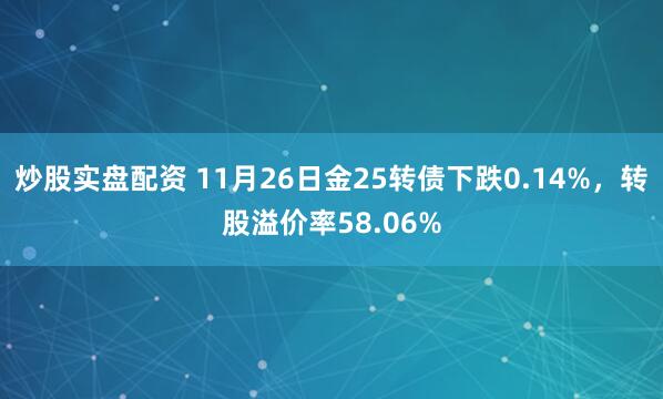 炒股实盘配资 11月26日金25转债下跌0.14%，转股溢价率58.06%