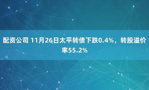 配资公司 11月26日太平转债下跌0.4%,转股溢价率55.2%