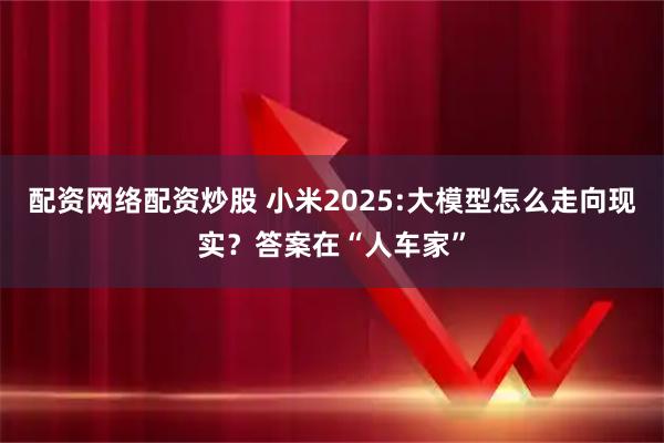配资网络配资炒股 小米2025:大模型怎么走向现实？答案在“人车家”