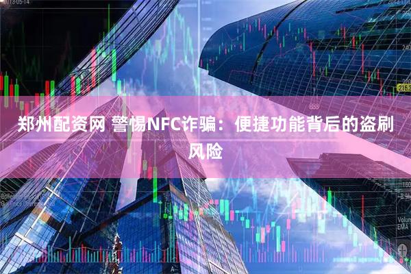 郑州配资网 警惕NFC诈骗：便捷功能背后的盗刷风险