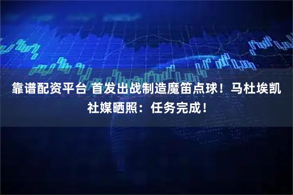 靠谱配资平台 首发出战制造魔笛点球！马杜埃凯社媒晒照：任务完成！