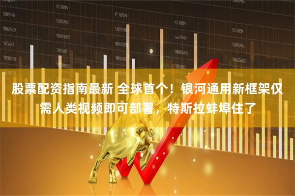 股票配资指南最新 全球首个！银河通用新框架仅需人类视频即可部署，特斯拉蚌埠住了