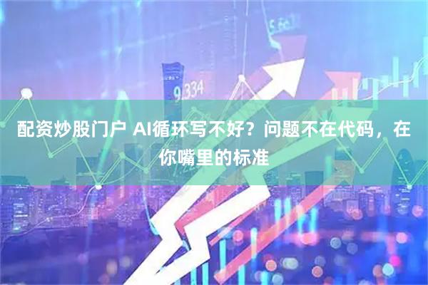 配资炒股门户 AI循环写不好？问题不在代码，在你嘴里的标准