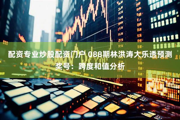 配资专业炒股配资门户 088期林洪涛大乐透预测奖号：跨度和值分析