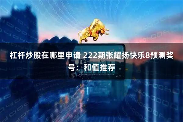 杠杆炒股在哪里申请 222期张耀扬快乐8预测奖号：和值推荐