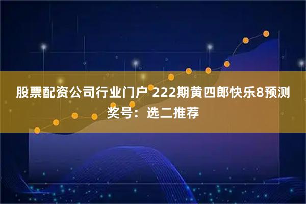 股票配资公司行业门户 222期黄四郎快乐8预测奖号：选二推荐