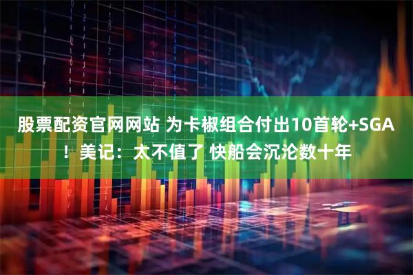 股票配资官网网站 为卡椒组合付出10首轮+SGA！美记：太不值了 快船会沉沦数十年